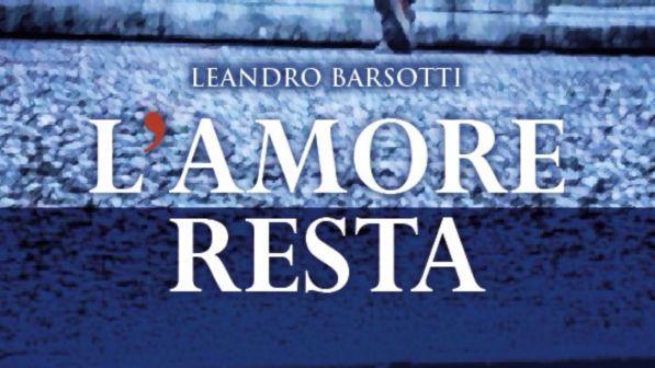 "L'Amore resta": in libreria il primo romanzo di Leandro Barsotti